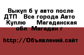 Выкуп б/у авто после ДТП - Все города Авто » Куплю   . Магаданская обл.,Магадан г.